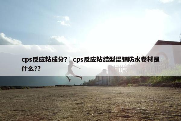 cps反应粘成分？ cps反应粘结型湿铺防水卷材是什么?？