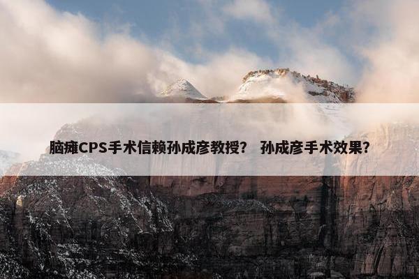 脑瘫CPS手术信赖孙成彦教授？ 孙成彦手术效果？