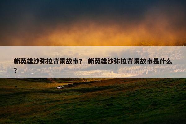 新英雄沙弥拉背景故事？ 新英雄沙弥拉背景故事是什么？