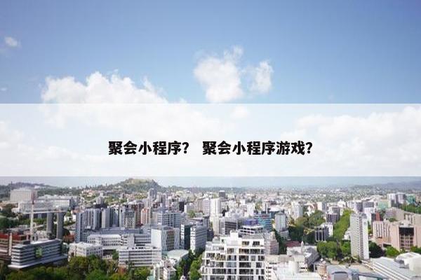 聚会小程序？ 聚会小程序游戏？