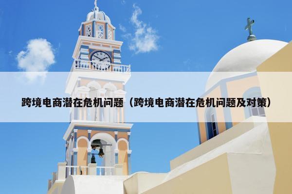 跨境电商潜在危机问题（跨境电商潜在危机问题及对策）