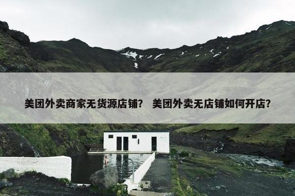 美团外卖商家无货源店铺？ 美团外卖无店铺如何开店？
