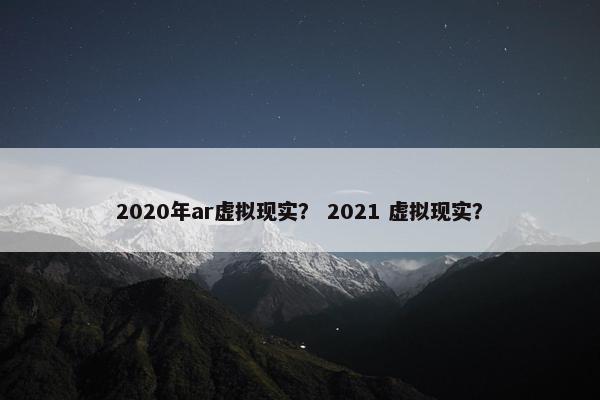 2020年ar虚拟现实？ 2021 虚拟现实？
