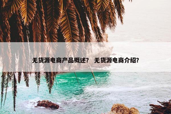 无货源电商产品概述？ 无货源电商介绍？