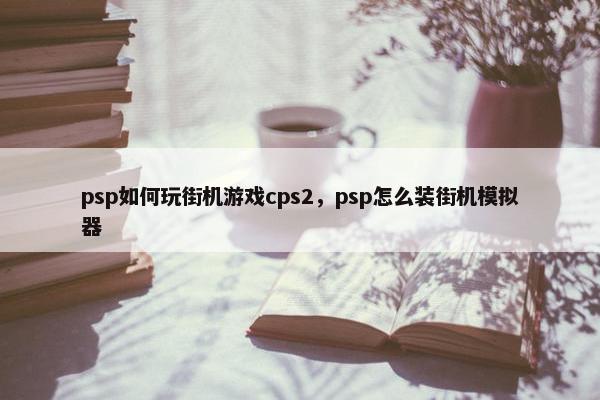 psp如何玩街机游戏cps2，psp怎么装街机模拟器
