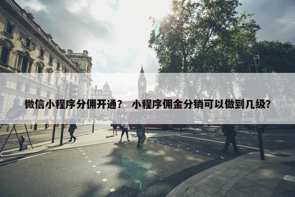 微信小程序分佣开通？ 小程序佣金分销可以做到几级？
