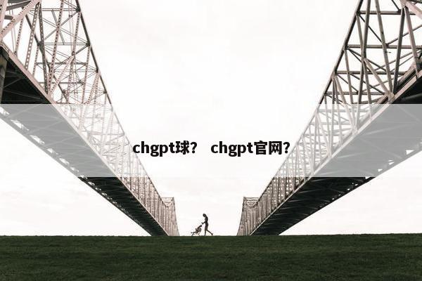 chgpt球？ chgpt官网？