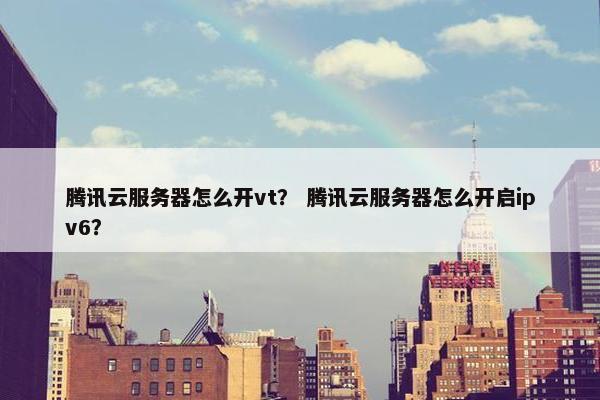 腾讯云服务器怎么开vt？ 腾讯云服务器怎么开启ipv6？
