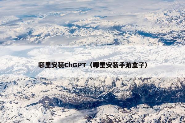 哪里安装ChGPT（哪里安装手游盒子）
