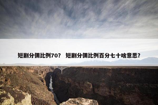 短剧分佣比例70？ 短剧分佣比例百分七十啥意思？