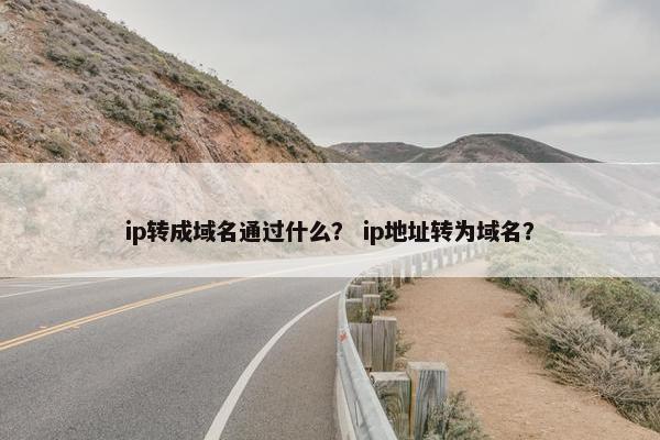 ip转成域名通过什么？ ip地址转为域名？