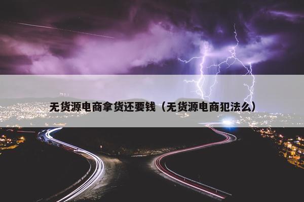 无货源电商拿货还要钱（无货源电商犯法么）