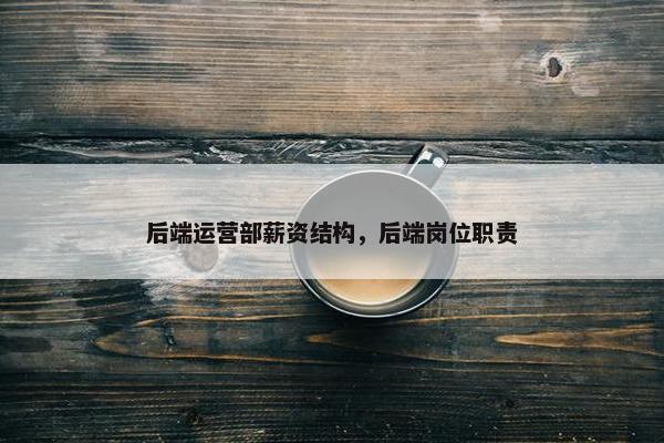后端运营部薪资结构，后端岗位职责