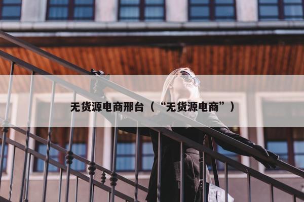 无货源电商邢台（“无货源电商”）