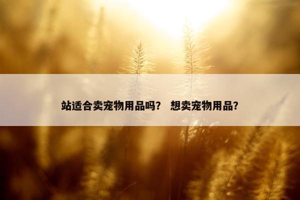 站适合卖宠物用品吗？ 想卖宠物用品？