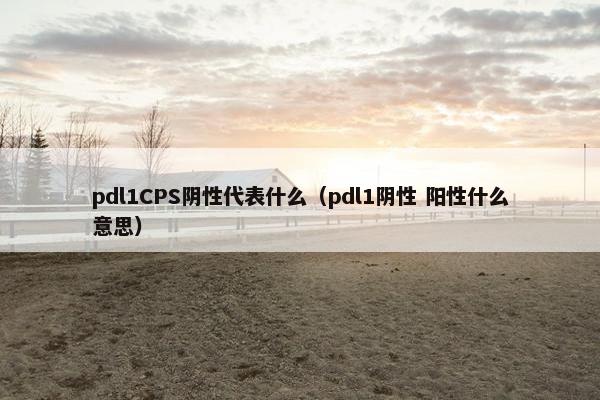 pdl1CPS阴性代表什么（pdl1阴性 阳性什么意思）