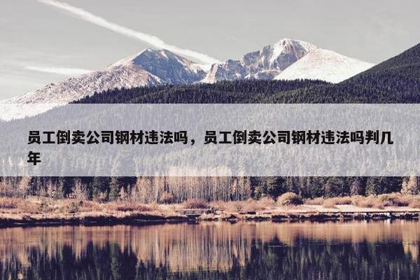 员工倒卖公司钢材违法吗，员工倒卖公司钢材违法吗判几年