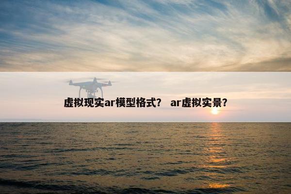 虚拟现实ar模型格式？ ar虚拟实景？