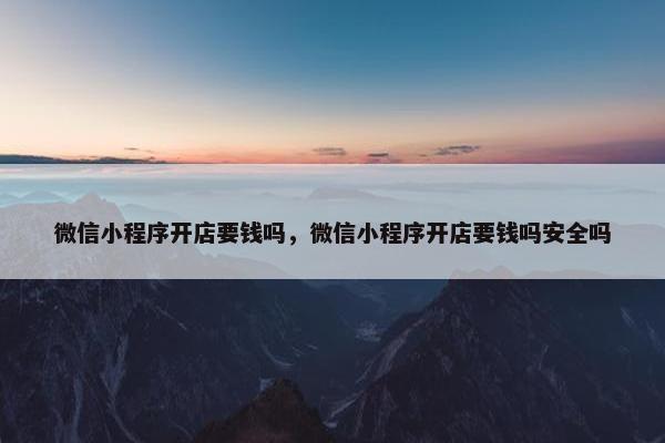 微信小程序开店要钱吗，微信小程序开店要钱吗安全吗