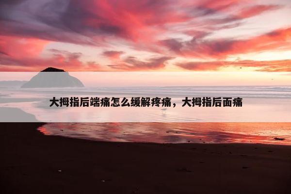 大拇指后端痛怎么缓解疼痛，大拇指后面痛