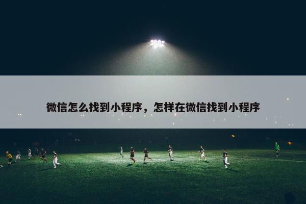 微信怎么找到小程序，怎样在微信找到小程序