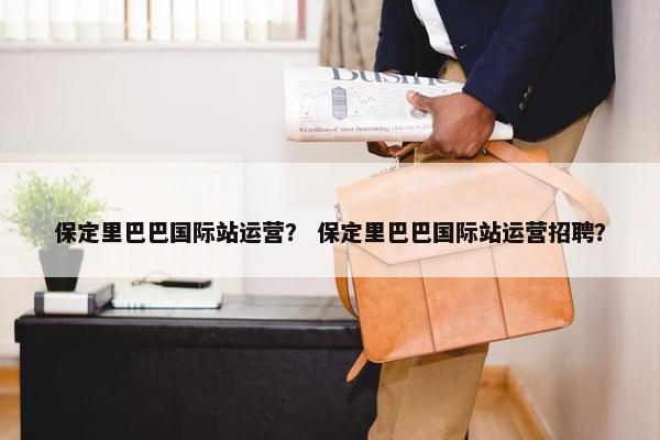 保定里巴巴国际站运营？ 保定里巴巴国际站运营招聘？
