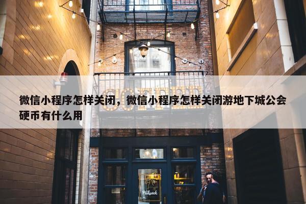 微信小程序怎样关闭，微信小程序怎样关闭游地下城公会硬币有什么用