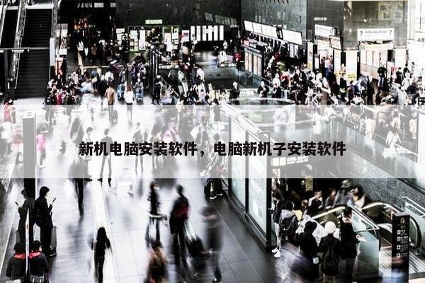 新机电脑安装软件，电脑新机子安装软件