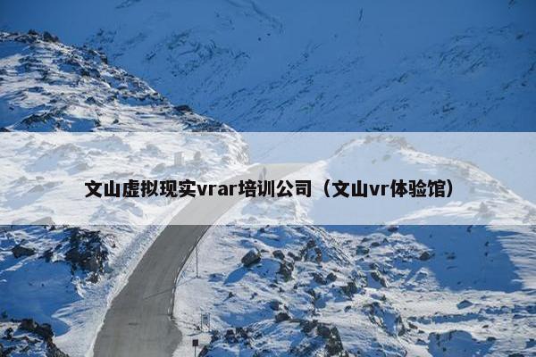 文山虚拟现实vrar培训公司（文山vr体验馆）
