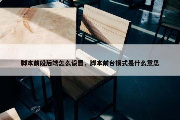 脚本前段后端怎么设置，脚本前台模式是什么意思