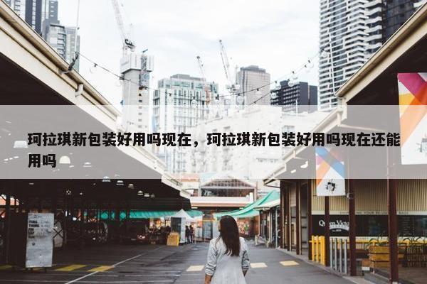 珂拉琪新包装好用吗现在，珂拉琪新包装好用吗现在还能用吗
