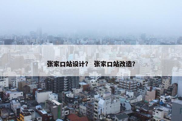 张家口站设计？ 张家口站改造？