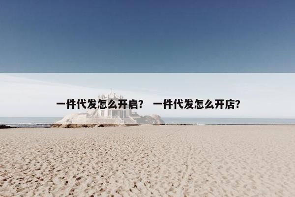 一件代发怎么开启？ 一件代发怎么开店？