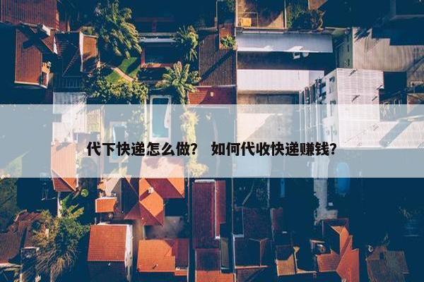 代下快递怎么做？ 如何代收快递赚钱？