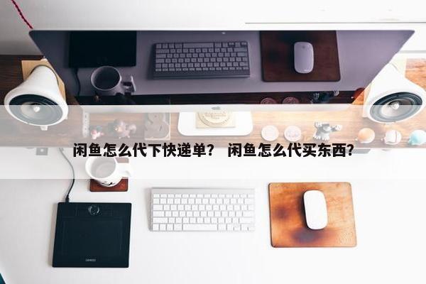 闲鱼怎么代下快递单？ 闲鱼怎么代买东西？