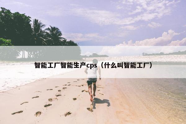 智能工厂智能生产cps（什么叫智能工厂）