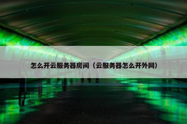 怎么开云服务器房间（云服务器怎么开外网）