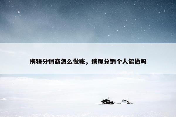 携程分销商怎么做账，携程分销个人能做吗