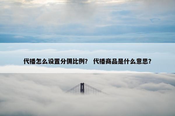 代播怎么设置分佣比例？ 代播商品是什么意思？