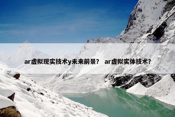 ar虚拟现实技术y未来前景？ ar虚拟实体技术？