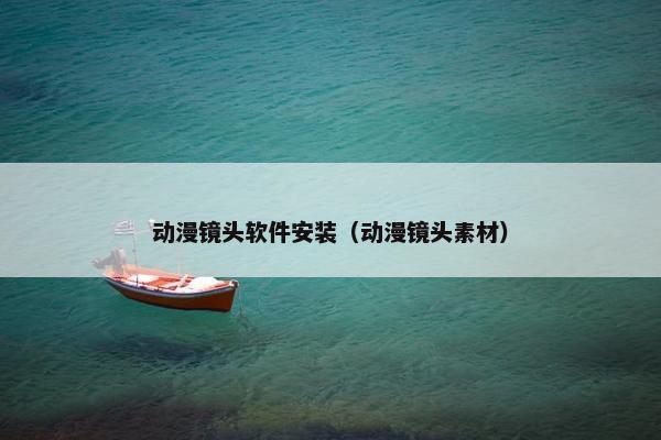 动漫镜头软件安装（动漫镜头素材）