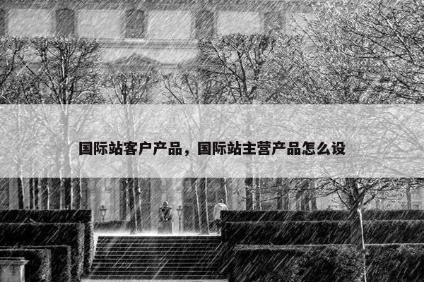 国际站客户产品，国际站主营产品怎么设
