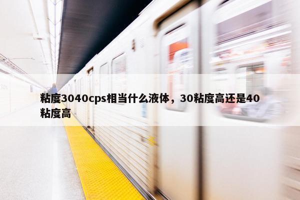 粘度3040cps相当什么液体，30粘度高还是40粘度高