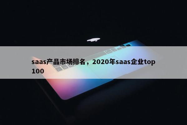 saas产品市场排名，2020年saas企业top100