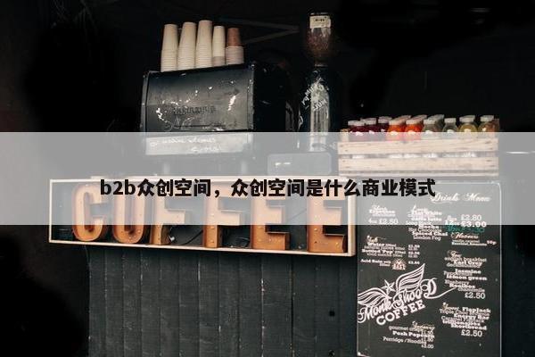 b2b众创空间，众创空间是什么商业模式