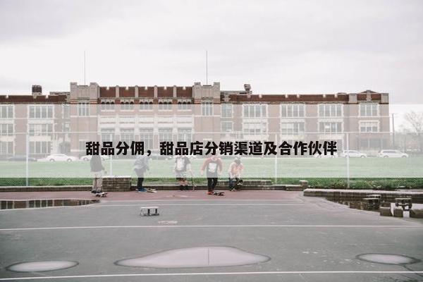 甜品分佣，甜品店分销渠道及合作伙伴