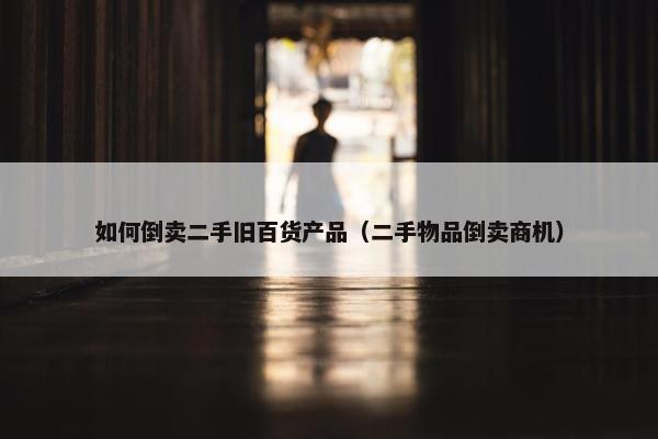 如何倒卖二手旧百货产品（二手物品倒卖商机）