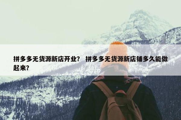 拼多多无货源新店开业？ 拼多多无货源新店铺多久能做起来？