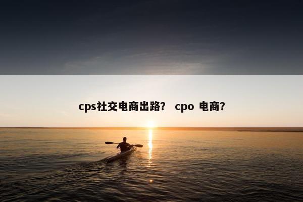 cps社交电商出路？ cpo 电商？