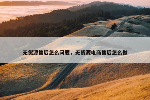 无货源售后怎么问题，无货源电商售后怎么做